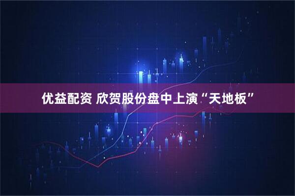 优益配资 欣贺股份盘中上演“天地板”