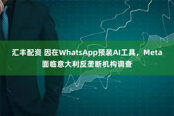 汇丰配资 因在WhatsApp预装AI工具，Meta面临意大利反垄断机构调查
