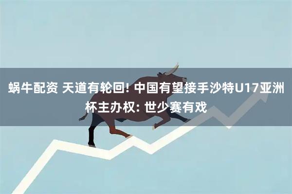 蜗牛配资 天道有轮回! 中国有望接手沙特U17亚洲杯主办权: 世少赛有戏