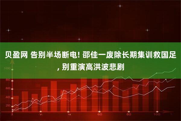 贝盈网 告别半场断电! 邵佳一废除长期集训救国足, 别重演高洪波悲剧