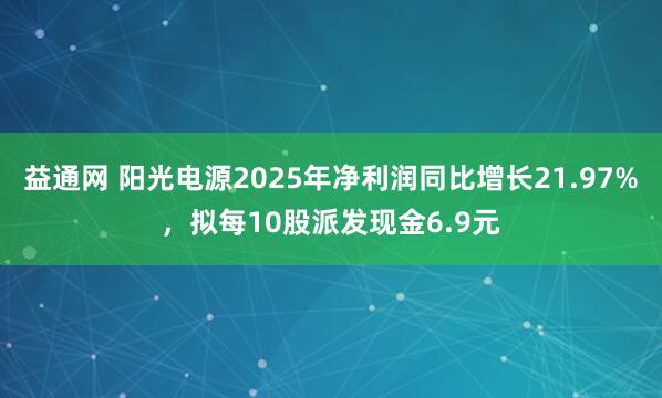 益通网 阳光电源2025年净利润同比增长21.97%，拟每10股派发现金6.9元