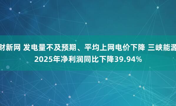 财新网 发电量不及预期、平均上网电价下降 三峡能源2025年净利润同比下降39.94%