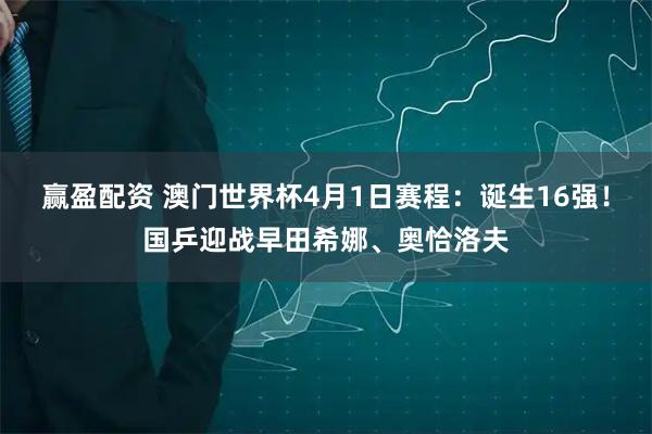 赢盈配资 澳门世界杯4月1日赛程：诞生16强！国乒迎战早田希娜、奥恰洛夫