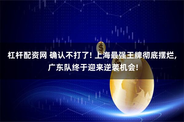 杠杆配资网 确认不打了! 上海最强王牌彻底摆烂, 广东队终于迎来逆袭机会!