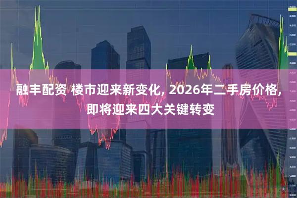 融丰配资 楼市迎来新变化, 2026年二手房价格, 即将迎来四大关键转变