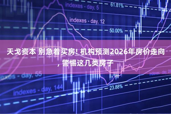天戈资本 别急着买房! 机构预测2026年房价走向, 警惕这几类房子