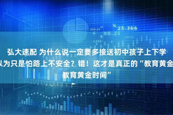 弘大速配 为什么说一定要多接送初中孩子上下学？你以为只是怕路上不安全？错！这才是真正的“教育黄金时间”