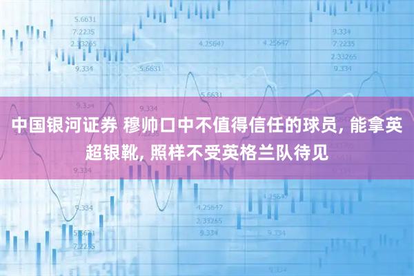 中国银河证券 穆帅口中不值得信任的球员, 能拿英超银靴, 照样不受英格兰队待见