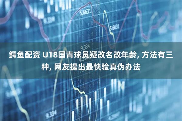 鳄鱼配资 U18国青球员疑改名改年龄, 方法有三种, 网友提出最快验真伪办法