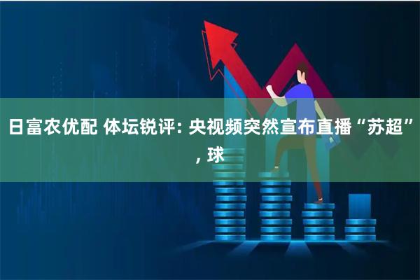 日富农优配 体坛锐评: 央视频突然宣布直播“苏超”, 球