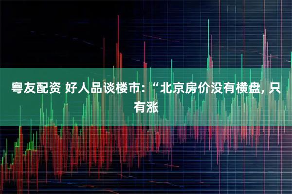 粤友配资 好人品谈楼市: “北京房价没有横盘, 只有涨