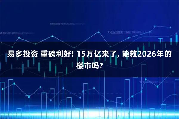 易多投资 重磅利好! 15万亿来了, 能救2026年的楼市吗?