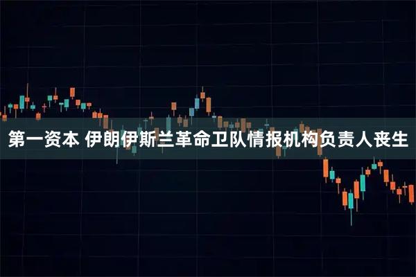 第一资本 伊朗伊斯兰革命卫队情报机构负责人丧生